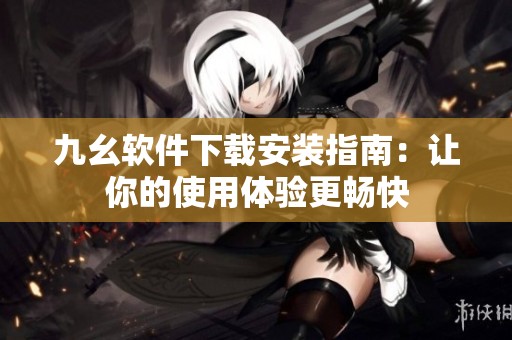 九幺軟件下載安裝指南：讓你的使用體驗(yàn)更暢快