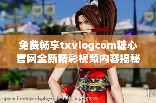 免費(fèi)暢享txvlogcom糖心官網(wǎng)全新精彩視頻內(nèi)容揭秘