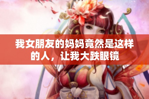 我女朋友的媽媽竟然是這樣的人，讓我大跌眼鏡