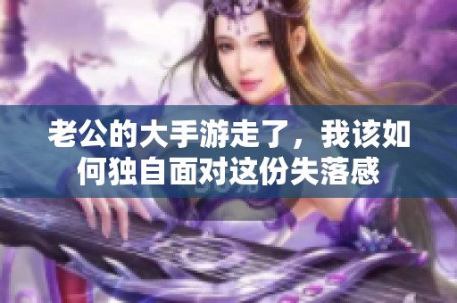 老公的大手游走了，我該如何獨自面對這份失落感