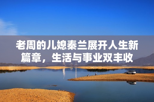 老周的兒媳秦蘭展開人生新篇章，生活與事業(yè)雙豐收