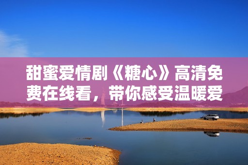 甜蜜愛情劇《糖心》高清免費(fèi)在線看，帶你感受溫暖愛情故事