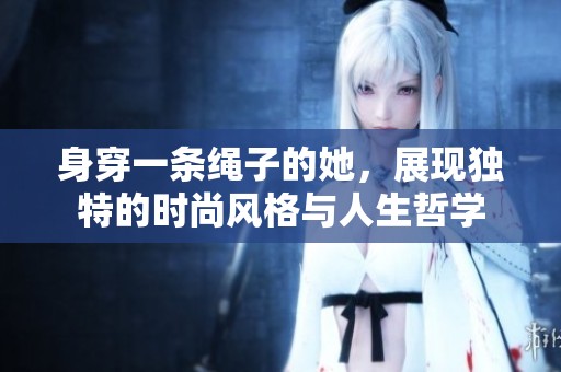身穿一條繩子的她，展現(xiàn)獨特的時尚風格與人生哲學