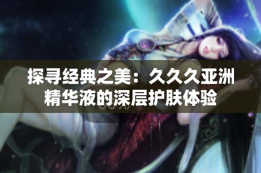 探尋經(jīng)典之美：久久久亞洲精華液的深層護(hù)膚體驗