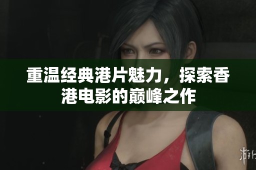 重溫經(jīng)典港片魅力，探索香港電影的巔峰之作