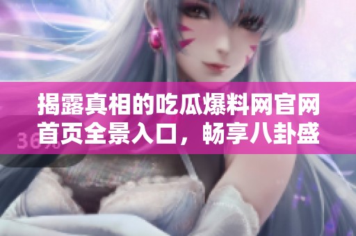 揭露真相的吃瓜爆料網(wǎng)官網(wǎng)首頁全景入口，暢享八卦盛宴