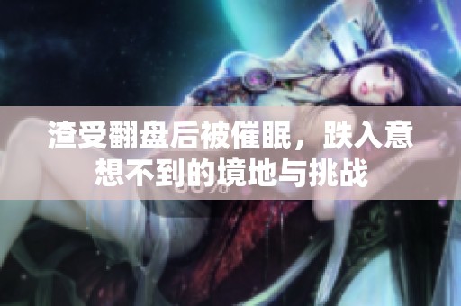 渣受翻盤后被催眠，跌入意想不到的境地與挑戰(zhàn)