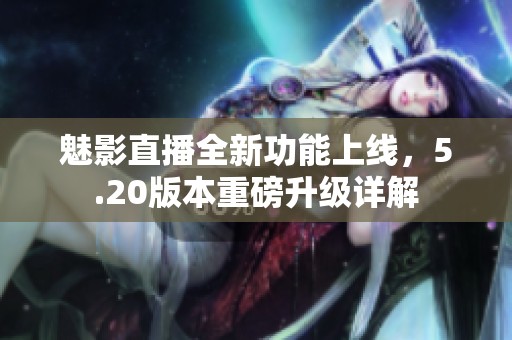 魅影直播全新功能上線，5.20版本重磅升級詳解