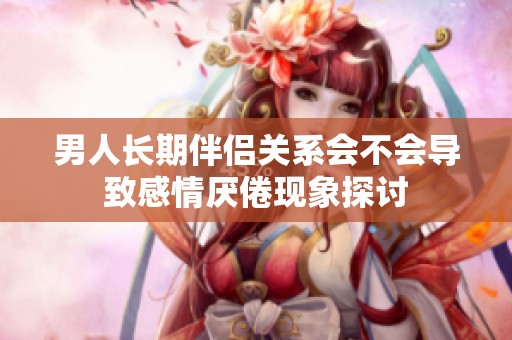 男人長(zhǎng)期伴侶關(guān)系會(huì)不會(huì)導(dǎo)致感情厭倦現(xiàn)象探討