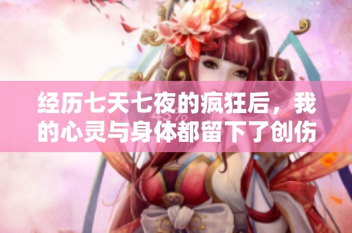 經(jīng)歷七天七夜的瘋狂后，我的心靈與身體都留下了創(chuàng)傷