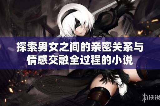 探索男女之間的親密關(guān)系與情感交融全過程的小說