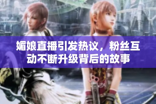 媚娘直播引發(fā)熱議，粉絲互動(dòng)不斷升級(jí)背后的故事