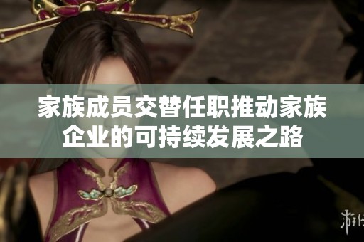 家族成員交替任職推動(dòng)家族企業(yè)的可持續(xù)發(fā)展之路