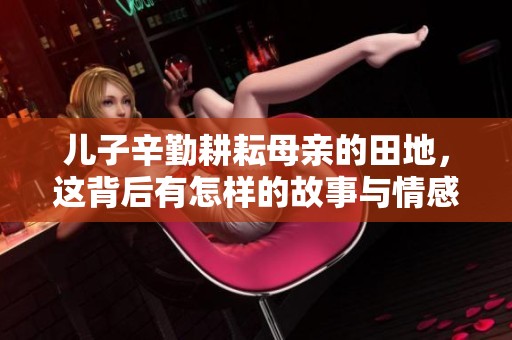 兒子辛勤耕耘母親的田地，這背后有怎樣的故事與情感呢