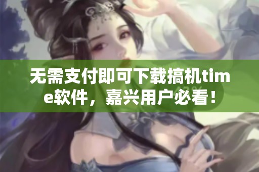 無(wú)需支付即可下載搞機(jī)time軟件，嘉興用戶必看！