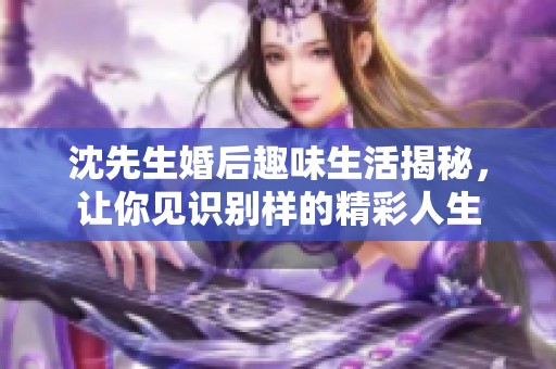 沈先生婚后趣味生活揭秘，讓你見(jiàn)識(shí)別樣的精彩人生