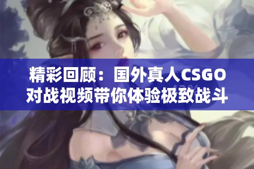 精彩回顧：國外真人CSGO對戰(zhàn)視頻帶你體驗極致戰(zhàn)斗快感