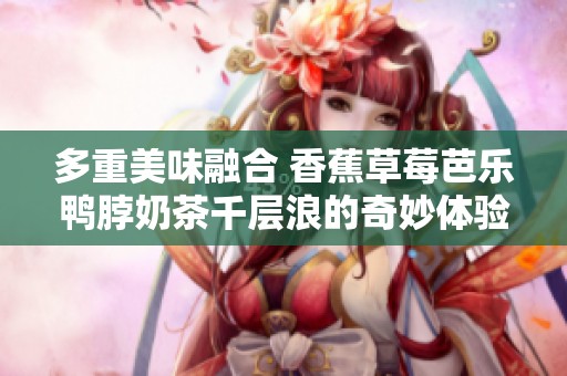 多重美味融合 香蕉草莓芭樂鴨脖奶茶千層浪的奇妙體驗