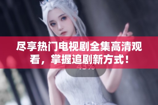 盡享熱門電視劇全集高清觀看，掌握追劇新方式！