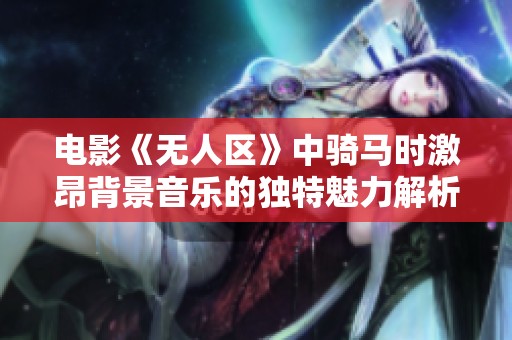 電影《無人區(qū)》中騎馬時(shí)激昂背景音樂的獨(dú)特魅力解析