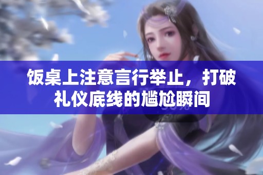 飯桌上注意言行舉止，打破禮儀底線的尷尬瞬間