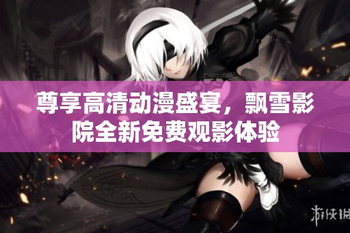 尊享高清動漫盛宴，飄雪影院全新免費(fèi)觀影體驗(yàn)