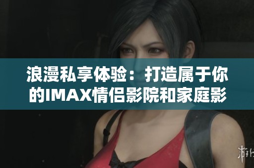 浪漫私享體驗(yàn)：打造屬于你的IMAX情侶影院和家庭影院