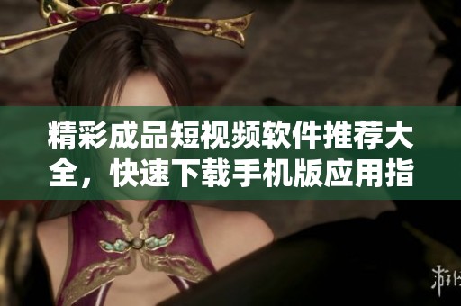 精彩成品短視頻軟件推薦大全，快速下載手機(jī)版應(yīng)用指南