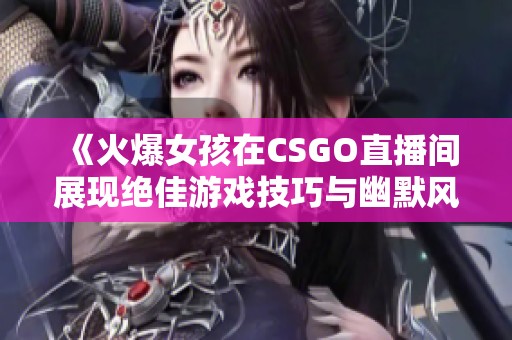 《火爆女孩在CSGO直播間展現(xiàn)絕佳游戲技巧與幽默風(fēng)采》