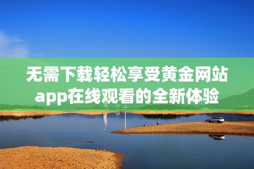無需下載輕松享受黃金網(wǎng)站app在線觀看的全新體驗