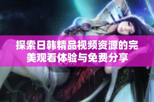探索日韓精品視頻資源的完美觀看體驗(yàn)與免費(fèi)分享