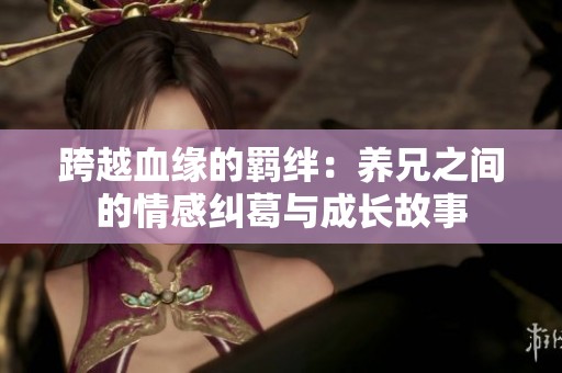 跨越血緣的羈絆：養(yǎng)兄之間的情感糾葛與成長(zhǎng)故事