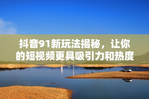 抖音91新玩法揭秘，讓你的短視頻更具吸引力和熱度
