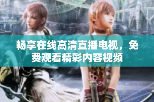暢享在線高清直播電視，免費觀看精彩內(nèi)容視頻