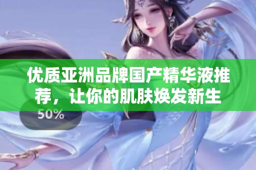 優(yōu)質(zhì)亞洲品牌國產(chǎn)精華液推薦，讓你的肌膚煥發(fā)新生
