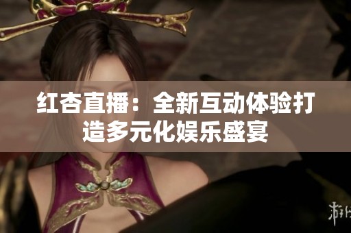 紅杏直播：全新互動體驗打造多元化娛樂盛宴