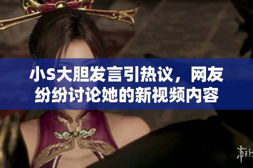 小S大膽發(fā)言引熱議，網(wǎng)友紛紛討論她的新視頻內(nèi)容