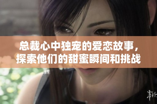 總裁心中獨(dú)寵的愛戀故事，探索他們的甜蜜瞬間和挑戰(zhàn)