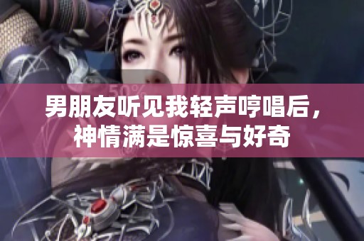 男朋友聽見我輕聲哼唱后，神情滿是驚喜與好奇