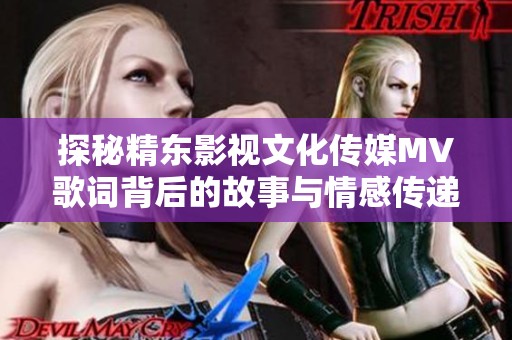 探秘精東影視文化傳媒MV歌詞背后的故事與情感傳遞