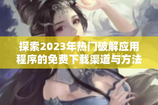 探索2023年熱門破解應(yīng)用程序的免費下載渠道與方法