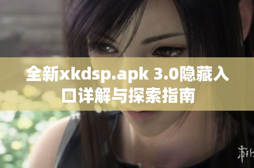 全新xkdsp.apk 3.0隱藏入口詳解與探索指南
