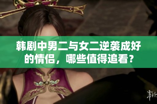 韓劇中男二與女二逆襲成好的情侶，哪些值得追看？