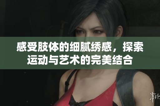 感受肢體的細膩繡感，探索運動與藝術(shù)的完美結(jié)合