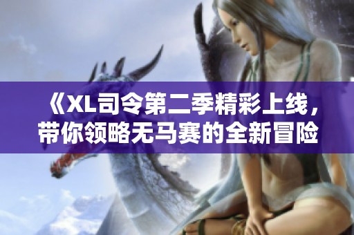 《XL司令第二季精彩上線(xiàn)，帶你領(lǐng)略無(wú)馬賽的全新冒險(xiǎn)》