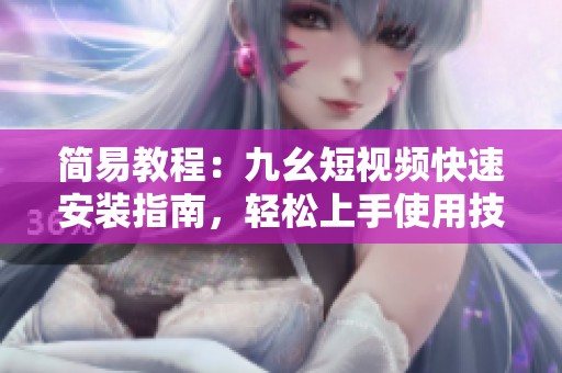 簡易教程：九幺短視頻快速安裝指南，輕松上手使用技巧