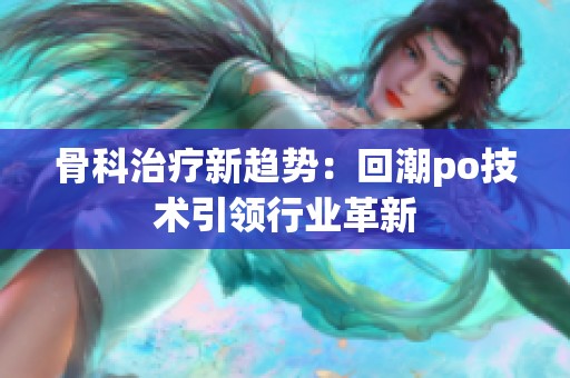 骨科治療新趨勢(shì)：回潮po技術(shù)引領(lǐng)行業(yè)革新
