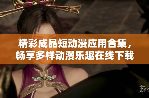 精彩成品短動(dòng)漫應(yīng)用合集，暢享多樣動(dòng)漫樂趣在線下載