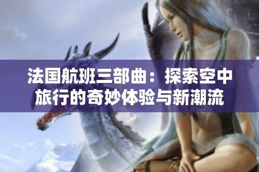 法國航班三部曲：探索空中旅行的奇妙體驗與新潮流