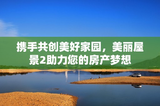 攜手共創(chuàng)美好家園，美麗屋景2助力您的房產(chǎn)夢(mèng)想